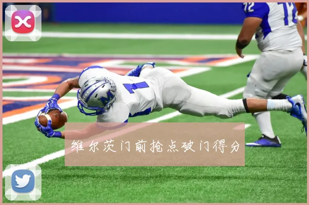 维尔茨门前抢点破门得分