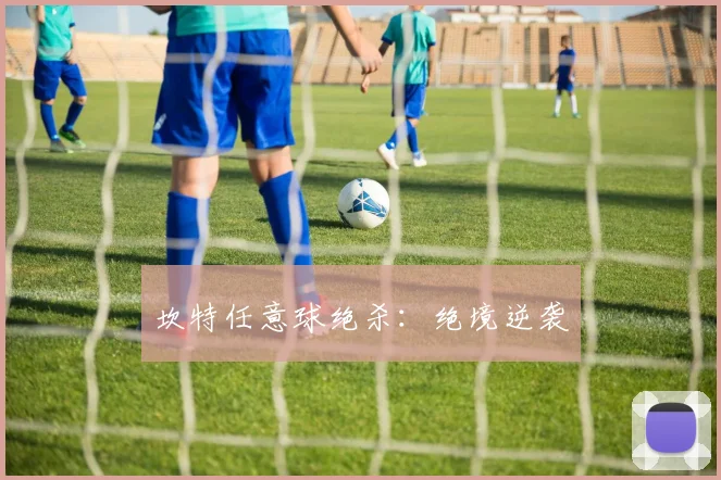 坎特任意球绝杀：绝境逆袭